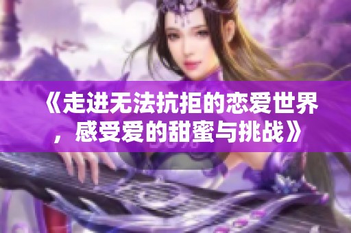 《走进无法抗拒的恋爱世界，感受爱的甜蜜与挑战》
