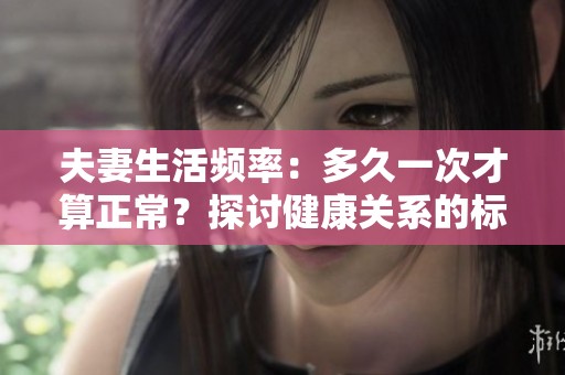 夫妻生活频率：多久一次才算正常？探讨健康关系的标准