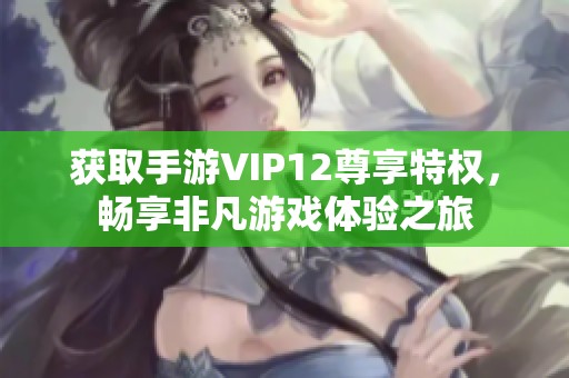 获取手游VIP12尊享特权，畅享非凡游戏体验之旅