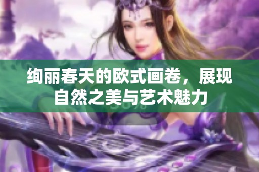 绚丽春天的欧式画卷，展现自然之美与艺术魅力