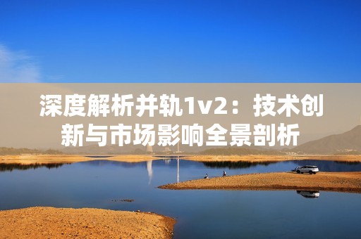 深度解析并轨1v2：技术创新与市场影响全景剖析