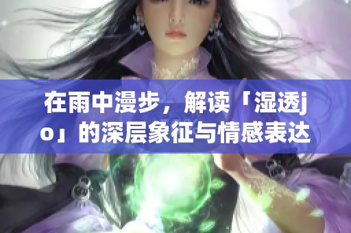 在雨中漫步，解读「湿透jo」的深层象征与情感表达