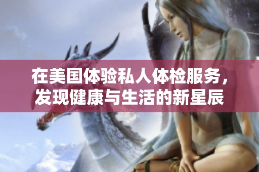 在美国体验私人体检服务，发现健康与生活的新星辰