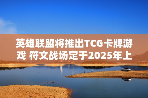 英雄联盟将推出TCG卡牌游戏 符文战场定于2025年上市