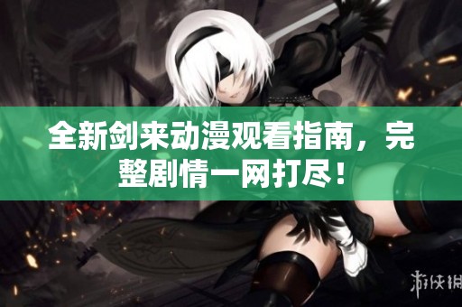 全新剑来动漫观看指南，完整剧情一网打尽！