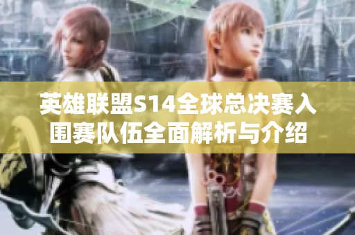 英雄联盟S14全球总决赛入围赛队伍全面解析与介绍