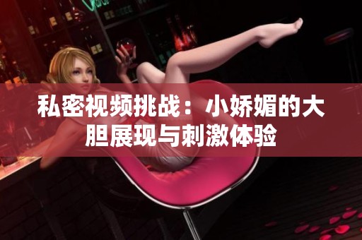 私密视频挑战：小娇媚的大胆展现与刺激体验