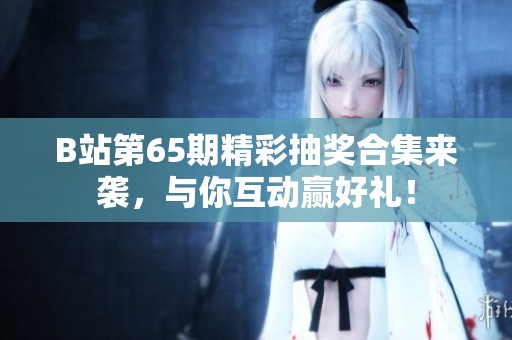 B站第65期精彩抽奖合集来袭，与你互动赢好礼！