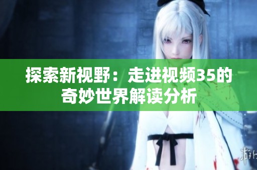 探索新视野：走进视频35的奇妙世界解读分析