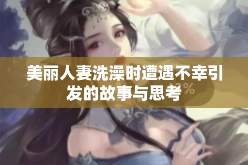 美丽人妻洗澡时遭遇不幸引发的故事与思考