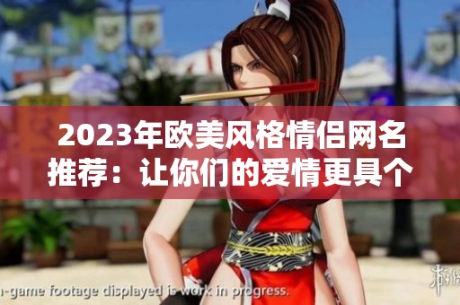 2023年欧美风格情侣网名推荐：让你们的爱情更具个性与特色