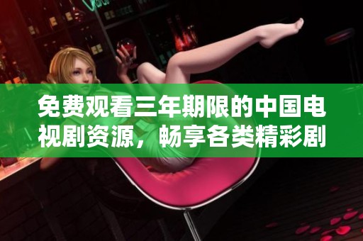 免费观看三年期限的中国电视剧资源，畅享各类精彩剧情