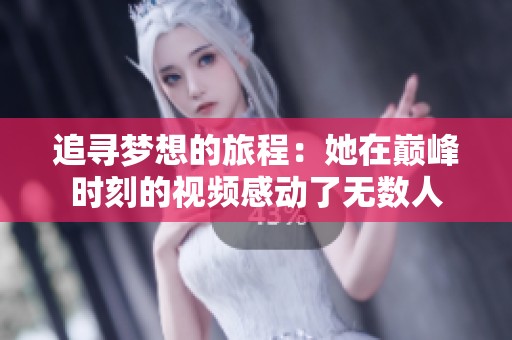 追寻梦想的旅程：她在巅峰时刻的视频感动了无数人