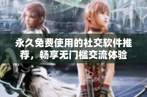 永久免费使用的社交软件推荐，畅享无门槛交流体验