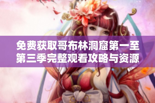 免费获取哥布林洞窟第一至第三季完整观看攻略与资源分享