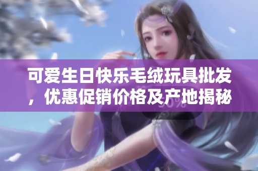 可爱生日快乐毛绒玩具批发，优惠促销价格及产地揭秘