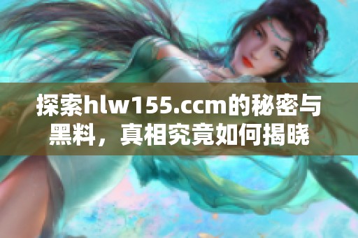探索hlw155.ccm的秘密与黑料，真相究竟如何揭晓