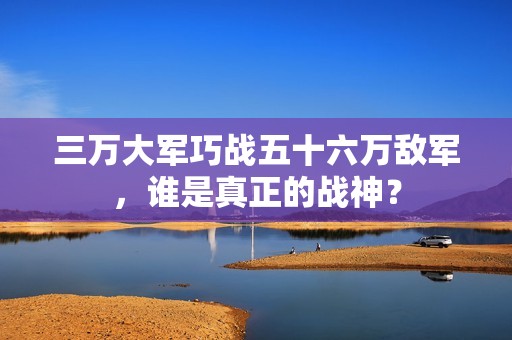 三万大军巧战五十六万敌军，谁是真正的战神？