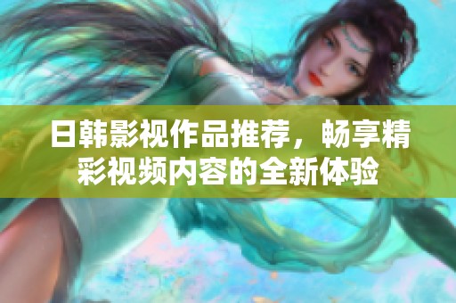 日韩影视作品推荐，畅享精彩视频内容的全新体验