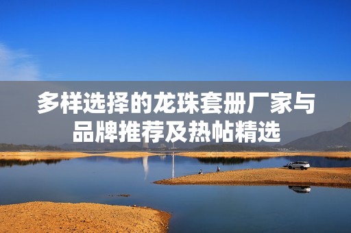 多样选择的龙珠套册厂家与品牌推荐及热帖精选