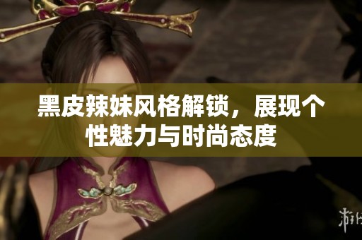 黑皮辣妹风格解锁，展现个性魅力与时尚态度
