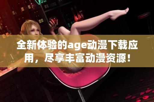 全新体验的age动漫下载应用，尽享丰富动漫资源！
