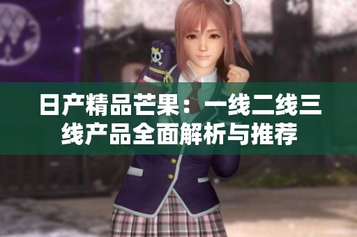 日产精品芒果：一线二线三线产品全面解析与推荐