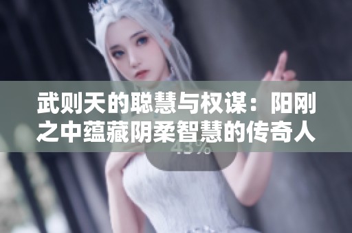 武则天的聪慧与权谋：阳刚之中蕴藏阴柔智慧的传奇人生
