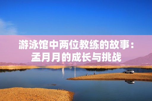 游泳馆中两位教练的故事：孟月月的成长与挑战