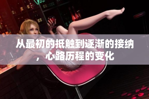 从最初的抵触到逐渐的接纳，心路历程的变化