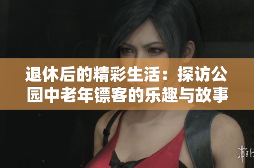 退休后的精彩生活：探访公园中老年镖客的乐趣与故事
