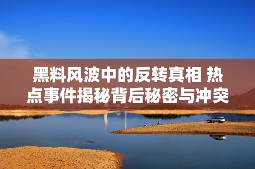 黑料风波中的反转真相 热点事件揭秘背后秘密与冲突