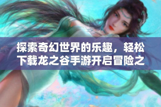 探索奇幻世界的乐趣，轻松下载龙之谷手游开启冒险之旅