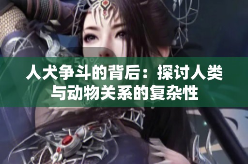 人犬争斗的背后：探讨人类与动物关系的复杂性