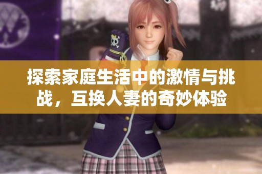探索家庭生活中的激情与挑战，互换人妻的奇妙体验