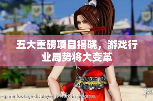 五大重磅项目揭晓，游戏行业局势将大变革