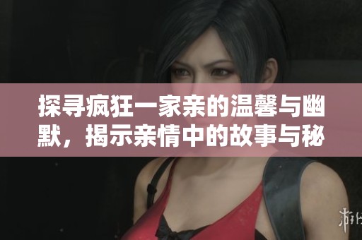 探寻疯狂一家亲的温馨与幽默，揭示亲情中的故事与秘密