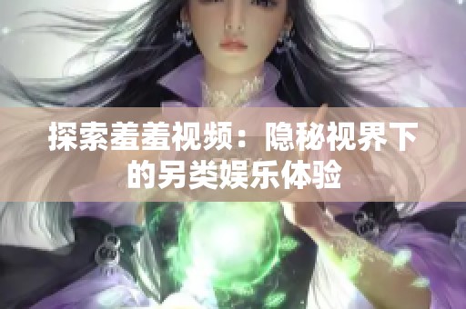 探索羞羞视频：隐秘视界下的另类娱乐体验