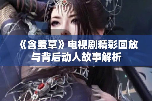 《含羞草》电视剧精彩回放与背后动人故事解析