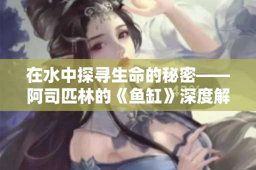 在水中探寻生命的秘密——阿司匹林的《鱼缸》深度解析