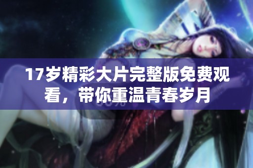 17岁精彩大片完整版免费观看，带你重温青春岁月
