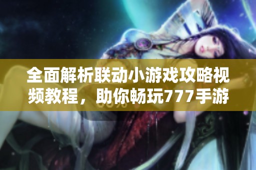 全面解析联动小游戏攻略视频教程，助你畅玩777手游网