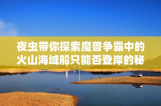 夜虫带你探索魔兽争霸中的火山海域船只能否登岸的秘密