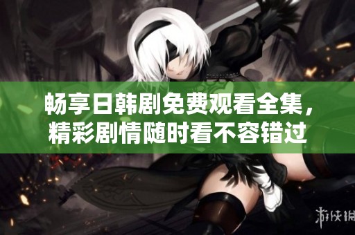 畅享日韩剧免费观看全集，精彩剧情随时看不容错过