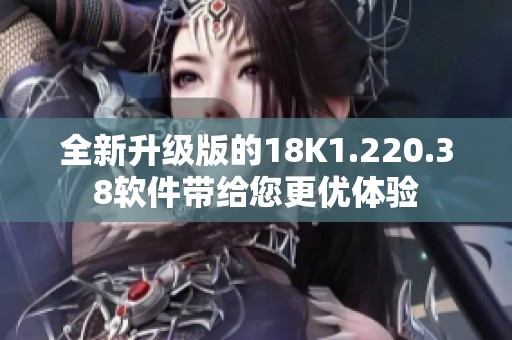 全新升级版的18K1.220.38软件带给您更优体验