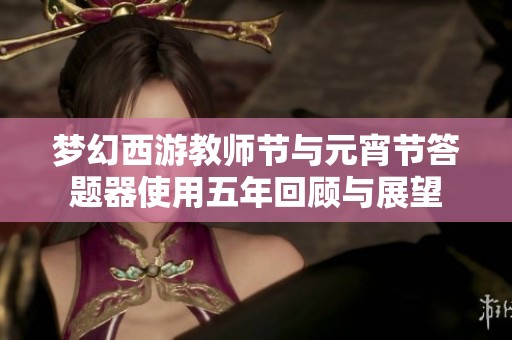 梦幻西游教师节与元宵节答题器使用五年回顾与展望