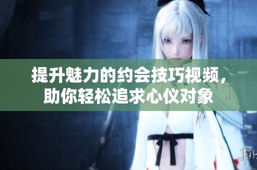提升魅力的约会技巧视频，助你轻松追求心仪对象