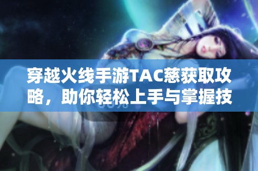 穿越火线手游TAC慈获取攻略，助你轻松上手与掌握技巧