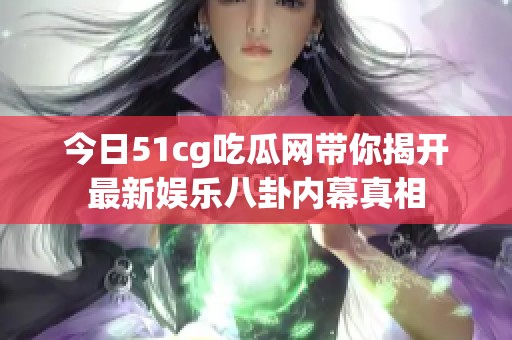 今日51cg吃瓜网带你揭开最新娱乐八卦内幕真相