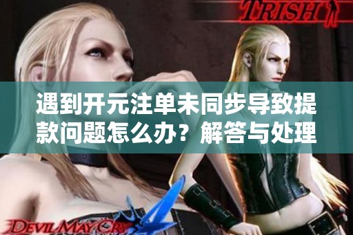 遇到开元注单未同步导致提款问题怎么办？解答与处理建议分享